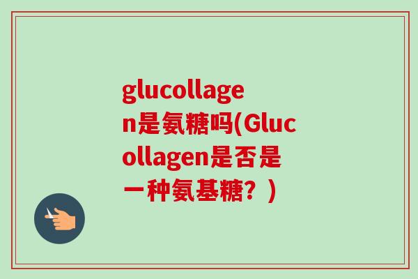 glucollagen是氨糖吗(Glucollagen是否是一种氨基糖?) glucollagen是氨糖吗(Glucollagen是否是一种氨基糖?)
