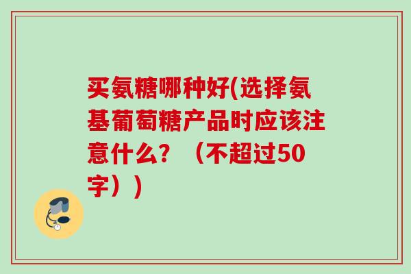 买氨糖哪种好(选择氨基葡萄糖产品时应该注意什么？（不超过50字）)