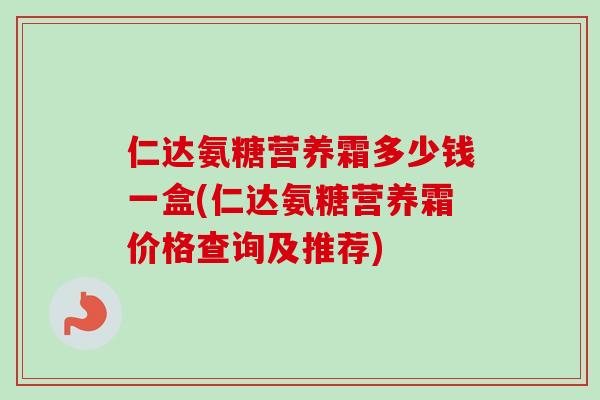 仁达氨糖营养霜多少钱一盒(仁达氨糖营养霜价格查询及推荐)