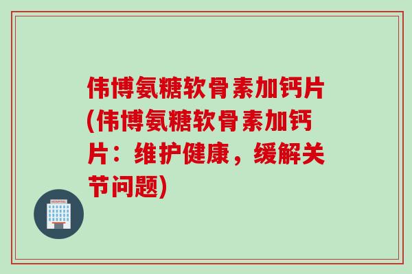 伟博氨糖软骨素加钙片(伟博氨糖软骨素加钙片：维护健康，缓解关节问题)