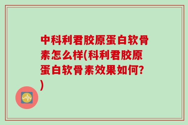 中科利君胶原蛋白软骨素怎么样(科利君胶原蛋白软骨素效果如何？)