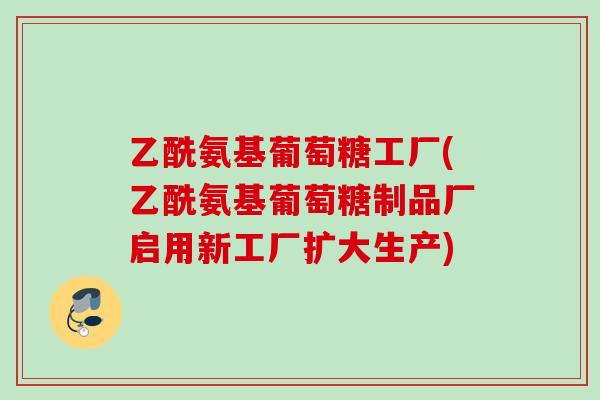 乙酰氨基葡萄糖工厂(乙酰氨基葡萄糖制品厂启用新工厂扩大生产)