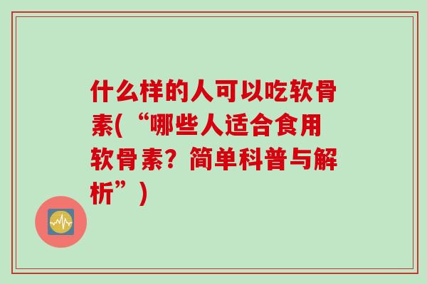 什么样的人可以吃软骨素(“哪些人适合食用软骨素？简单科普与解析”)