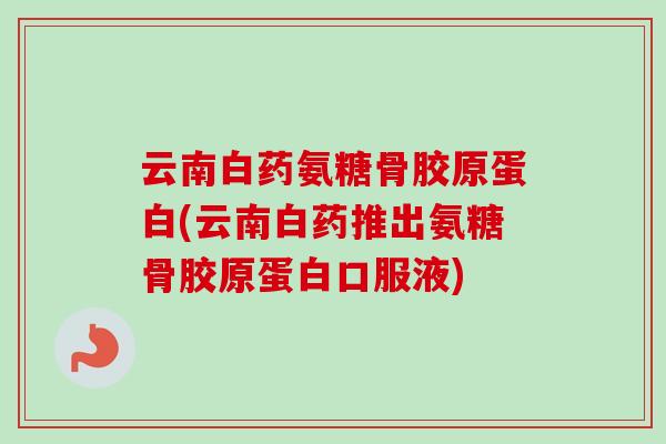 云南白药氨糖骨胶原蛋白(云南白药推出氨糖骨胶原蛋白口服液)
