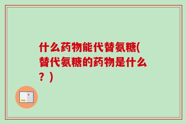 什么药物能代替氨糖(替代氨糖的药物是什么？)