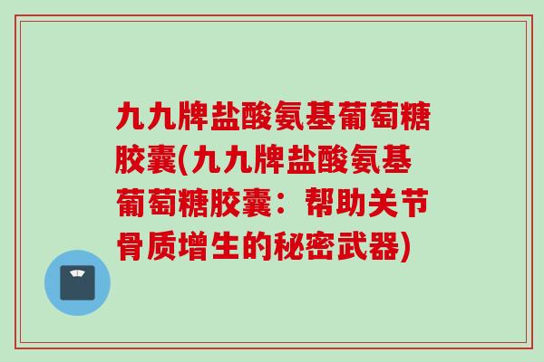 九九牌盐酸氨基葡萄糖胶囊(九九牌盐酸氨基葡萄糖胶囊：帮助关节骨质增生的秘密武器)