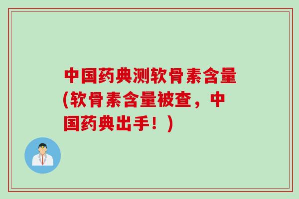 中国药典测软骨素含量(软骨素含量被查，中国药典出手！)