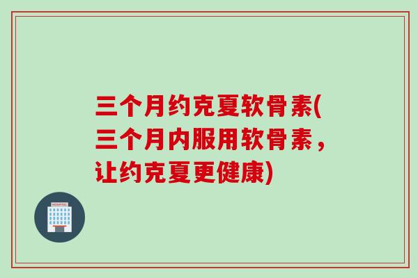 三个月约克夏软骨素(三个月内服用软骨素，让约克夏更健康)