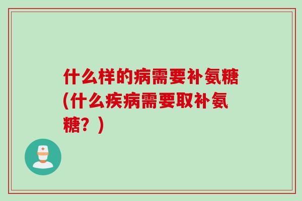 什么样的病需要补氨糖(什么疾病需要取补氨糖？)