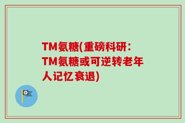 TM氨糖(重磅科研：TM氨糖或可逆转老年人记忆衰退)