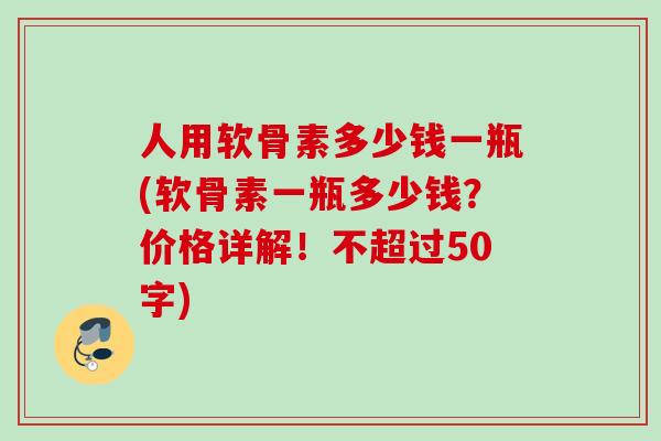 人用软骨素多少钱一瓶(软骨素一瓶多少钱？价格详解！不超过50字)