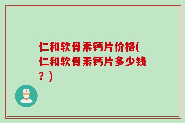 仁和软骨素钙片价格(仁和软骨素钙片多少钱？)