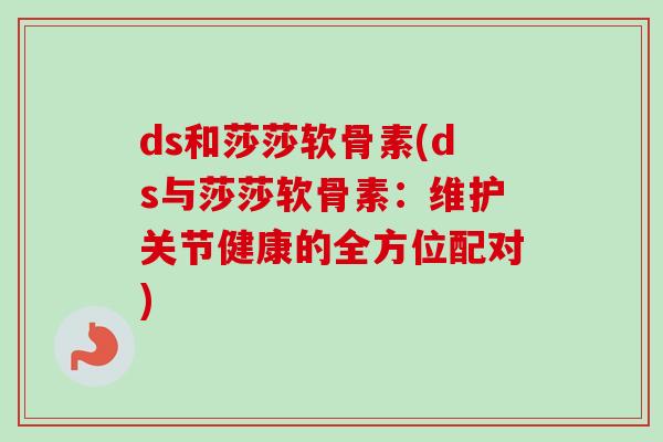 ds和莎莎软骨素(ds与莎莎软骨素：维护关节健康的全方位配对)
