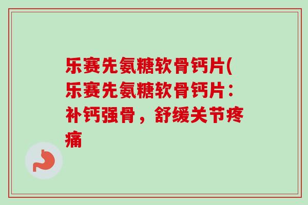 乐赛先氨糖软骨钙片(乐赛先氨糖软骨钙片：补钙强骨，舒缓关节疼痛