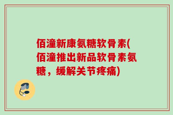 佰潼新康氨糖软骨素(佰潼推出新品软骨素氨糖，缓解关节疼痛)