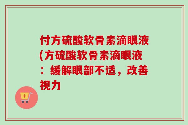 付方硫酸软骨素滴眼液(方硫酸软骨素滴眼液：缓解眼部不适，改善视力
