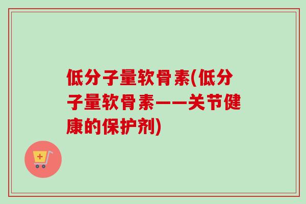 低分子量软骨素(低分子量软骨素——关节健康的保护剂)