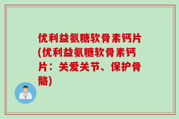 优利益氨糖软骨素钙片(优利益氨糖软骨素钙片：关爱关节、保护骨骼)