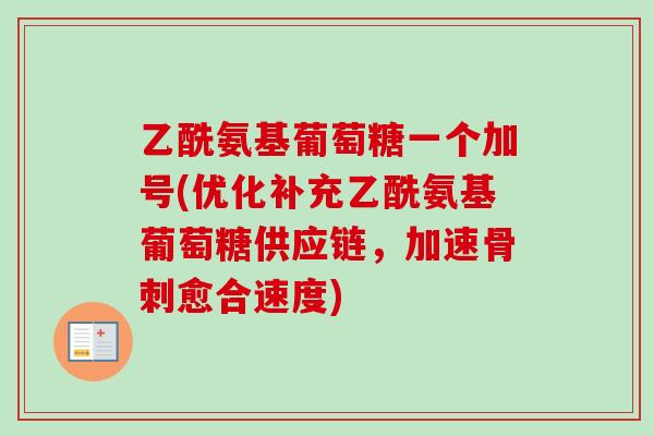 乙酰氨基葡萄糖一个加号(优化补充乙酰氨基葡萄糖供应链，加速骨刺愈合速度)