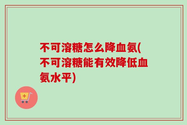 不可溶糖怎么降血氨(不可溶糖能有效降低血氨水平)