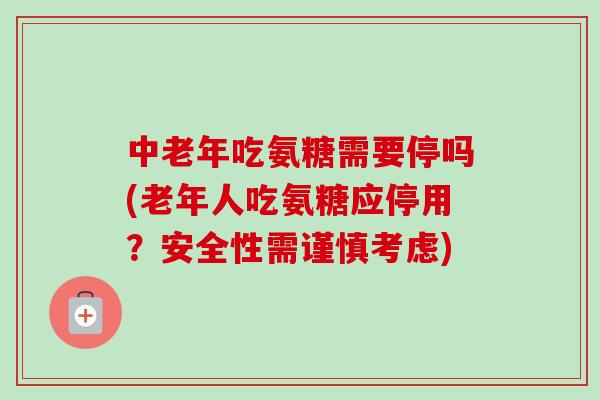 中老年吃氨糖需要停吗(老年人吃氨糖应停用？安全性需谨慎考虑)