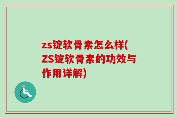 zs锭软骨素怎么样(ZS锭软骨素的功效与作用详解)