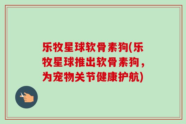 乐牧星球软骨素狗(乐牧星球推出软骨素狗，为宠物关节健康护航)