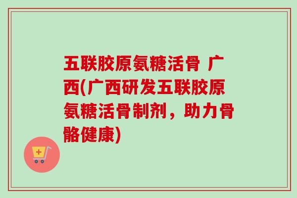 五联胶原氨糖活骨 广西(广西研发五联胶原氨糖活骨制剂，助力骨骼健康)