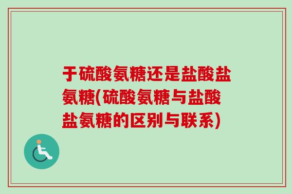 于硫酸氨糖还是盐酸盐氨糖(硫酸氨糖与盐酸盐氨糖的区别与联系)