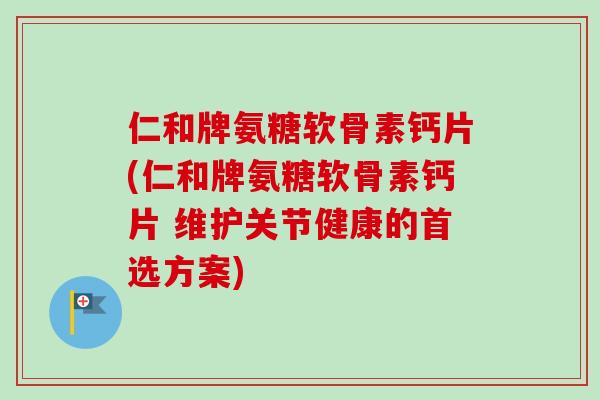 仁和牌氨糖软骨素钙片(仁和牌氨糖软骨素钙片 维护关节健康的首选方案)