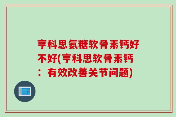 亨科思氨糖软骨素钙好不好(亨科思软骨素钙：有效改善关节问题)