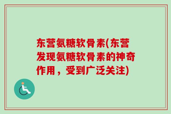 东营氨糖软骨素(东营发现氨糖软骨素的神奇作用，受到广泛关注)