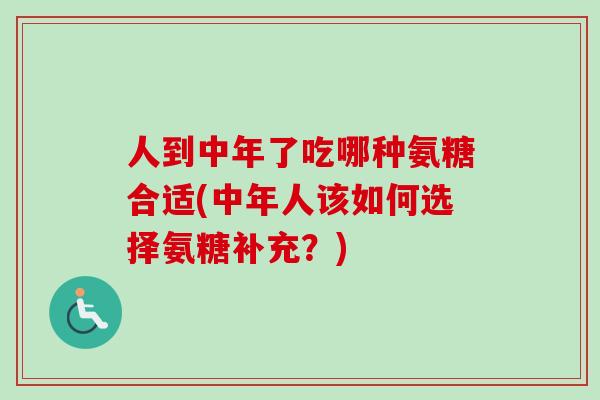 人到中年了吃哪种氨糖合适(中年人该如何选择氨糖补充?) 人到中年了吃哪种氨糖合适(中年人该如何选择氨糖补充?)