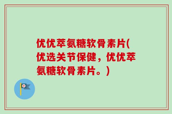 优优萃氨糖软骨素片(优选关节保健，优优萃氨糖软骨素片。)