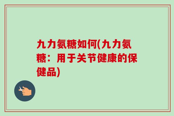 九力氨糖如何(九力氨糖：用于关节健康的保健品)