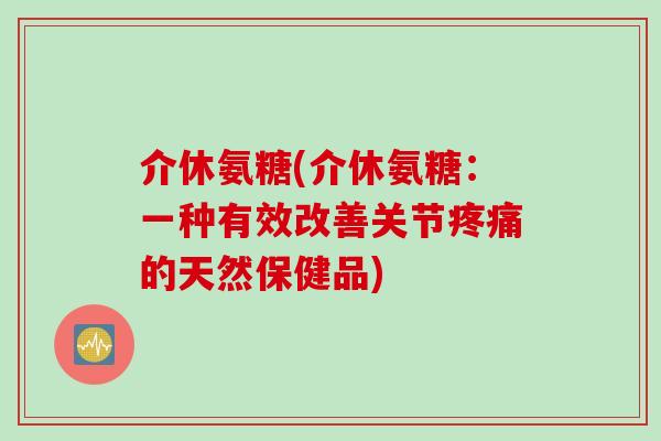 介休氨糖(介休氨糖：一种有效改善关节疼痛的天然保健品)