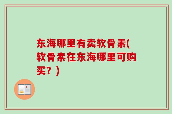 东海哪里有卖软骨素(软骨素在东海哪里可购买?) 东海哪里有卖软骨素(软骨素在东海哪里可购买?)