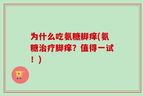 为什么吃氨糖脚痒(氨糖治疗脚痒？值得一试！)