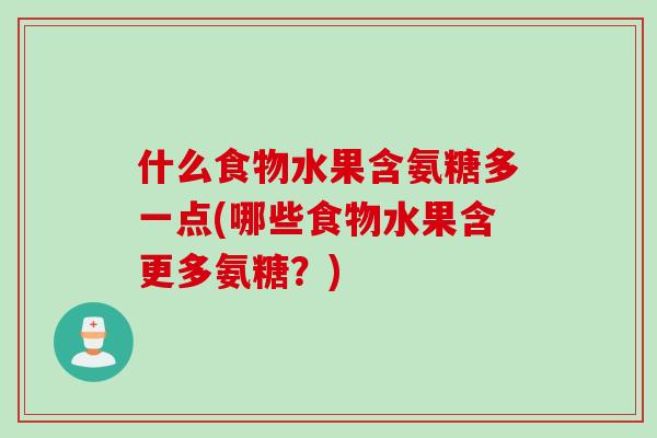 什么食物水果含氨糖多一点(哪些食物水果含更多氨糖？)