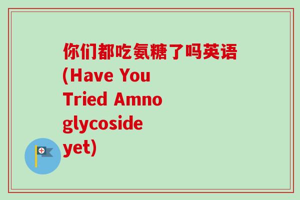你们都吃氨糖了吗英语(Have You Tried Amnoglycoside yet)
