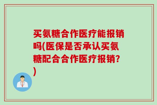 买氨糖合作医疗能报销吗(医保是否承认买氨糖配合合作医疗报销?) 买氨糖合作医疗能报销吗(医保是否承认买氨糖配合合作医疗报销?)