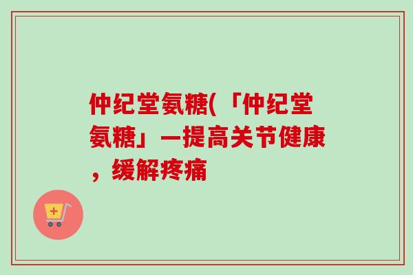 仲纪堂氨糖(「仲纪堂氨糖」—提高关节健康，缓解疼痛