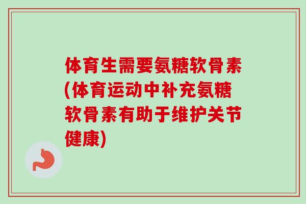 体育生需要氨糖软骨素(体育运动中补充氨糖软骨素有助于维护关节健康)