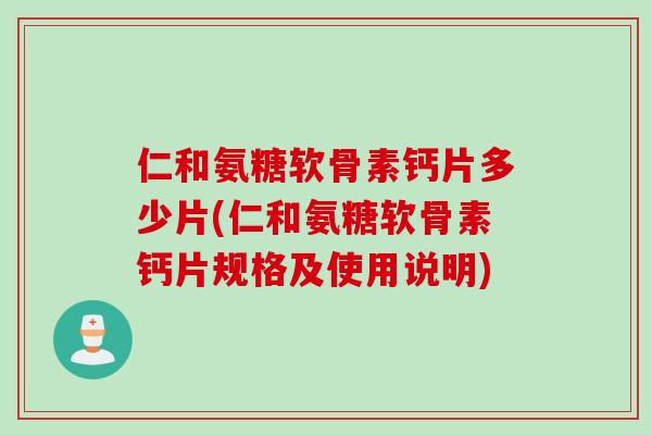 仁和氨糖软骨素钙片多少片(仁和氨糖软骨素钙片规格及使用说明)