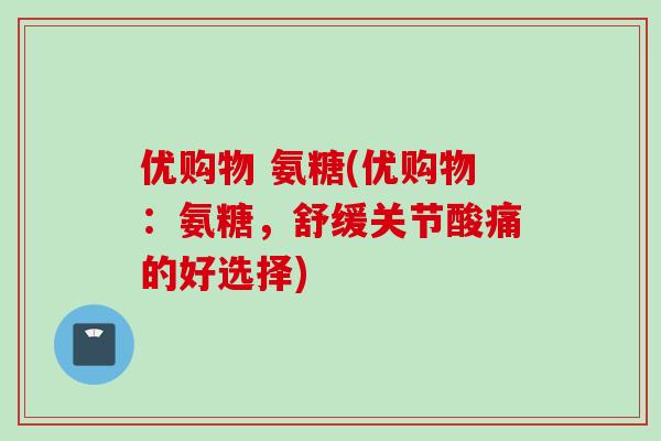 优购物 氨糖(优购物：氨糖，舒缓关节酸痛的好选择)