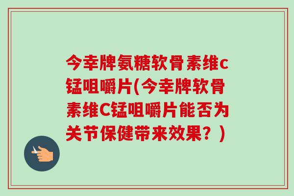 今幸牌氨糖软骨素维c锰咀嚼片(今幸牌软骨素维C锰咀嚼片能否为关节保健带来效果？)