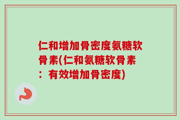 仁和增加骨密度氨糖软骨素(仁和氨糖软骨素：有效增加骨密度)