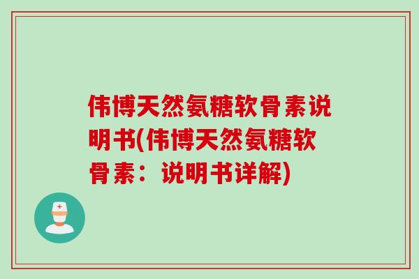 伟博天然氨糖软骨素说明书(伟博天然氨糖软骨素：说明书详解)