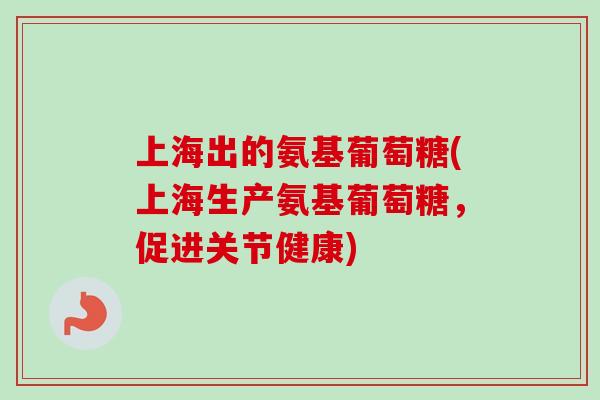 上海出的氨基葡萄糖(上海生产氨基葡萄糖，促进关节健康)
