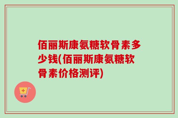 佰丽斯康氨糖软骨素多少钱(佰丽斯康氨糖软骨素价格测评)